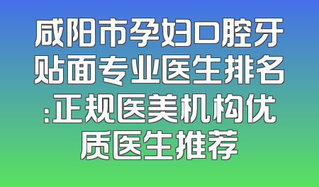 咸阳市孕妇口腔牙贴面专业医生排名：正规医美机构优质医生推荐
