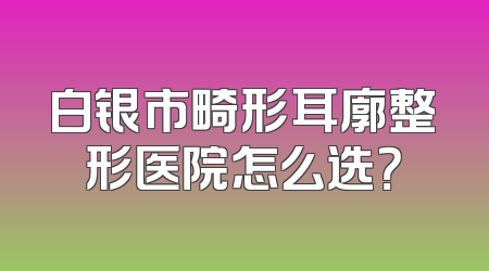 白银市畸形耳廓整形医院怎么选？