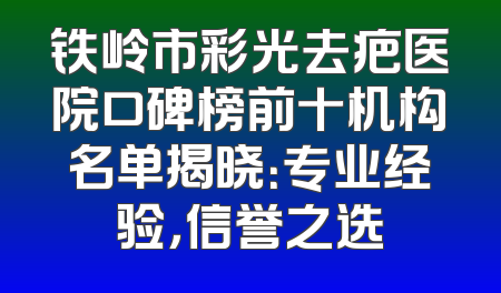 铁岭市彩光去疤医院口碑榜前十机构名单揭晓：专业经验，信誉之选