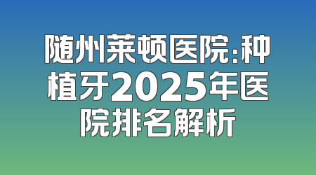 随州莱顿医院：种植牙2025年医院排名解析