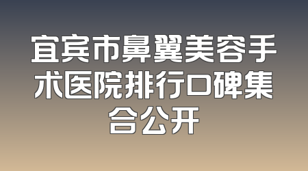 宜宾市鼻翼美容手术医院排行口碑集合公开