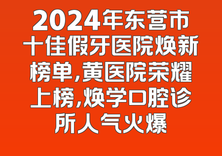 2024年东营市十佳假牙医院焕新榜单，黄医院荣耀上榜，焕学口腔诊所人气火爆
