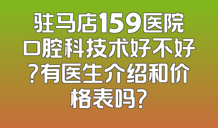 驻马店159医院口腔科技术好不好？有医生介绍和价格表吗？