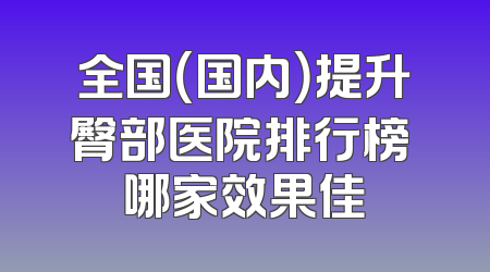 全国（国内）提升臀部医院排行榜 哪家效果佳