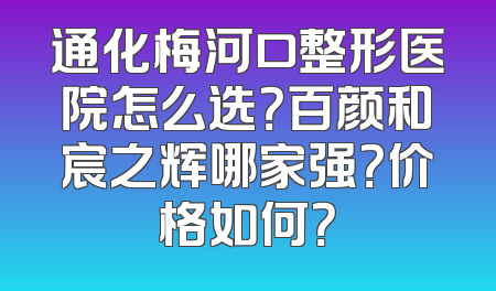 通化梅河口整形医院怎么选？百颜和宸之辉哪家强？价格如何？