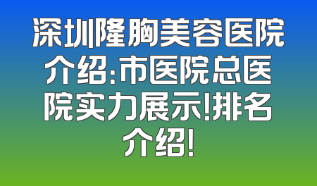 深圳隆胸美容医院介绍：市医院总医院实力展示！排名介绍！