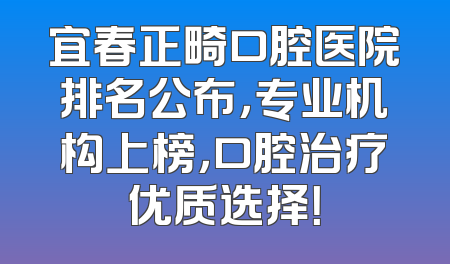 宜春正畸口腔医院排名公布，专业机构上榜，口腔治疗优质选择！