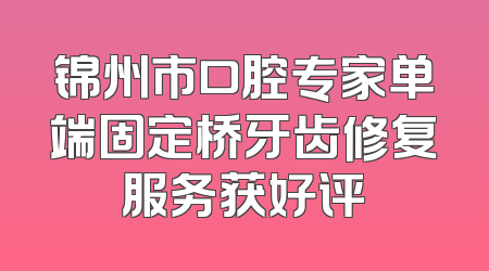 锦州市口腔专家单端固定桥牙齿修复服务获好评