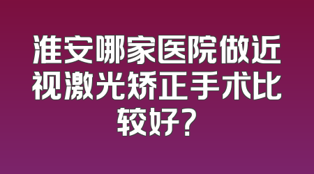 淮安哪家医院做近视激光矫正手术比较好？