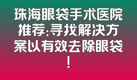 珠海眼袋手术医院推荐：寻找解决方案以有效去除眼袋！