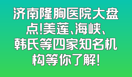 济南隆胸医院大盘点！美莲、海峡、韩氏等四家知名机构等你了解！