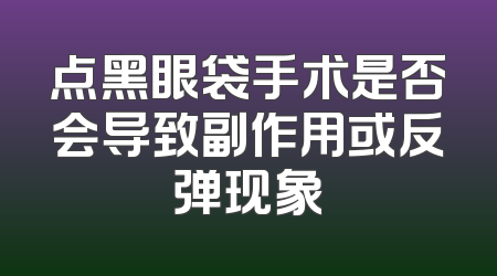 点黑眼袋手术是否会导致副作用或反弹现象
