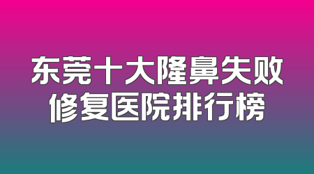 东莞十大隆鼻失败修复医院排行榜
