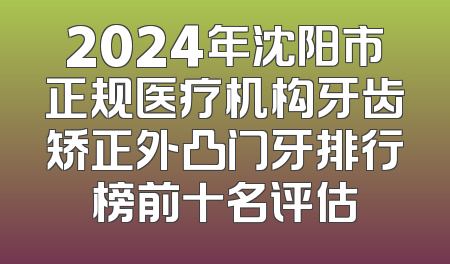 2024年沈阳市正规医疗机构牙齿矫正外凸门牙排行榜前十名评估