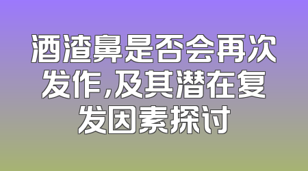 酒渣鼻是否会再次发作，及其潜在复发因素探讨