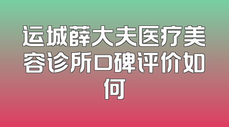 运城薛大夫医疗美容诊所口碑评价如何