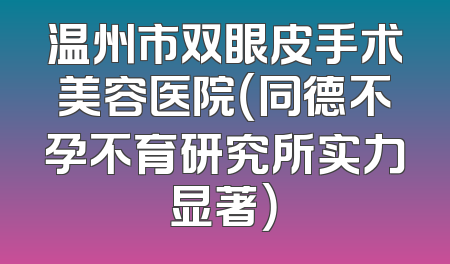 温州市双眼皮手术美容医院（同德不孕不育研究所实力显著）