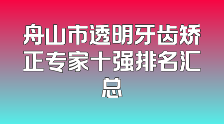舟山市透明牙齿矫正专家十强排名汇总