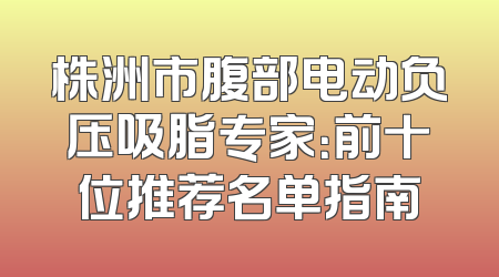 株洲市腹部电动负压吸脂专家：前十位推荐名单指南