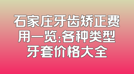 石家庄牙齿矫正费用一览：各种类型牙套价格大全
