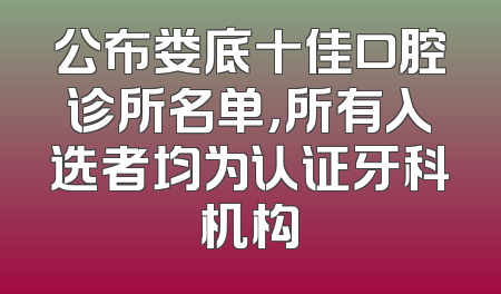 公布娄底十佳口腔诊所名单，所有入选者均为认证牙科机构