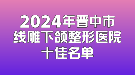 2024年晋中市线雕下颌整形医院十佳名单