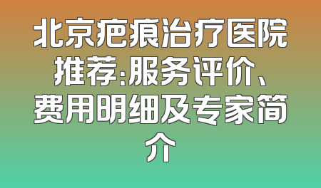 北京疤痕治疗医院推荐：服务评价、费用明细及专家简介