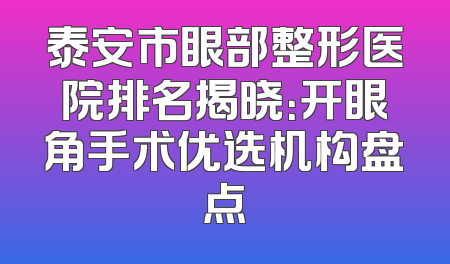 泰安市眼部整形医院排名揭晓：开眼角手术优选机构盘点