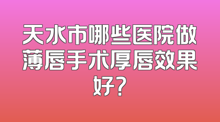 天水市哪些医院做薄唇手术厚唇效果好？