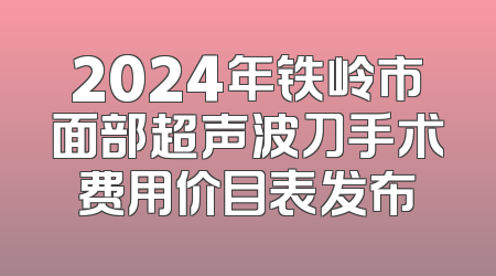 2024年铁岭市面部超声波刀手术费用价目表发布