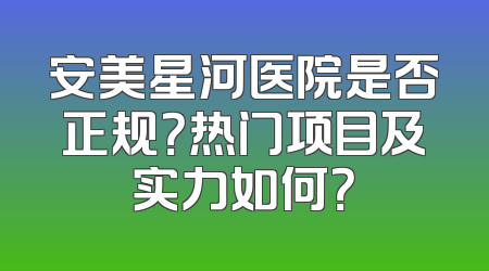 安美星河医院是否正规？热门项目及实力如何？