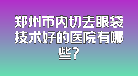 郑州市内切去眼袋技术好的医院有哪些？