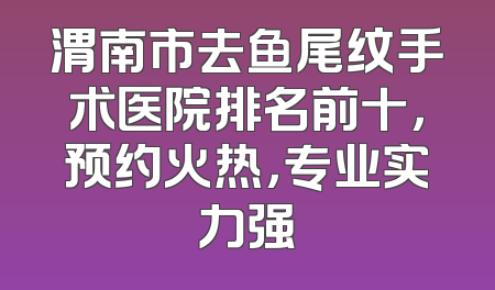 渭南市去鱼尾纹手术医院排名前十，预约火热，专业实力强
