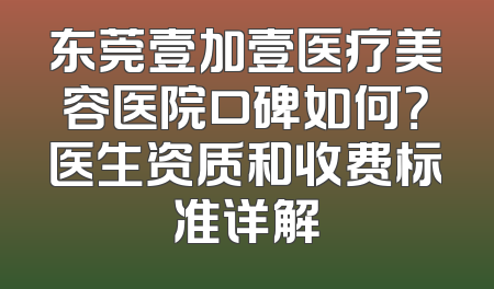 东莞壹加壹医疗美容医院口碑如何？医生资质和收费标准详解