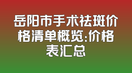 岳阳市手术祛斑价格清单概览：价格表汇总