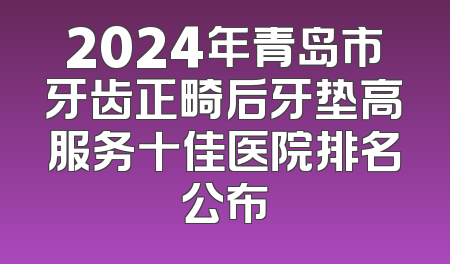2024年青岛市牙齿正畸后牙垫高服务十佳医院排名公布