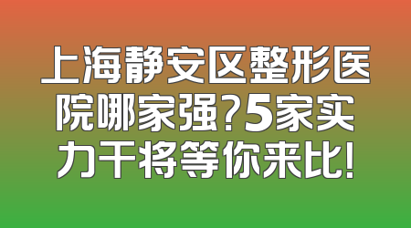 上海静安区整形医院哪家强？5家实力干将等你来比！