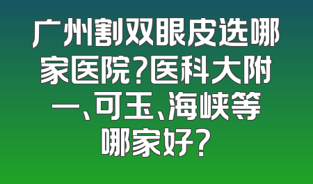 广州割双眼皮选哪家医院？医科大附一、可玉、海峡等哪家好？
