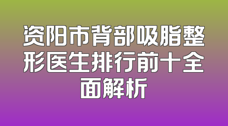 资阳市背部吸脂整形医生排行前十全面解析