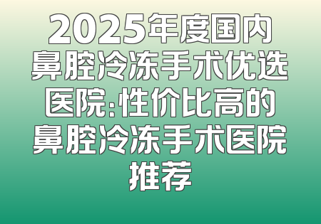 2025年度国内鼻腔冷冻手术优选医院：性价比高的鼻腔冷冻手术医院推荐