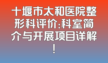 十堰市太和医院整形科评价：科室简介与开展项目详解！