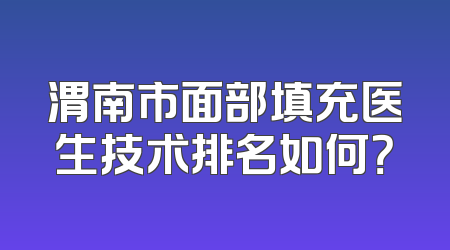 渭南市面部填充医生技术排名如何？