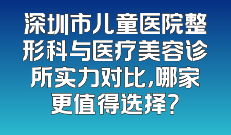 深圳市儿童医院整形科与医疗美容诊所实力对比，哪家更值得选择？