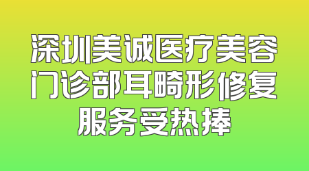 深圳美诚医疗美容门诊部耳畸形修复服务受热捧