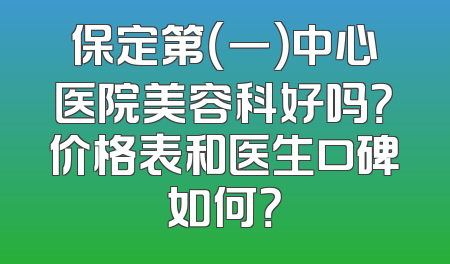 保定第（一）中心医院美容科好吗？价格表和医生口碑如何？