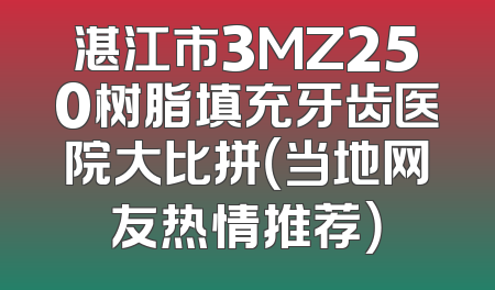 湛江市3MZ250树脂填充牙齿医院大比拼（当地网友热情推荐）