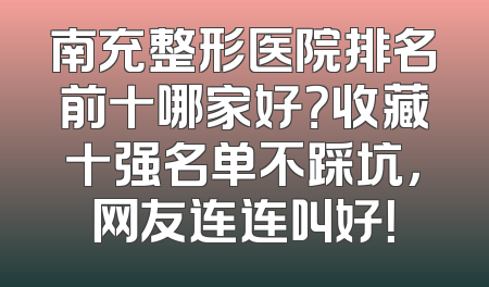 南充整形医院排名前十哪家好？收藏十强名单不踩坑，网友连连叫好！