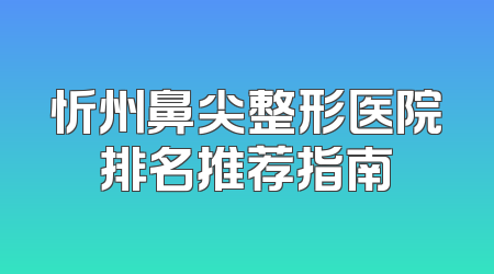 忻州鼻尖整形医院排名推荐指南