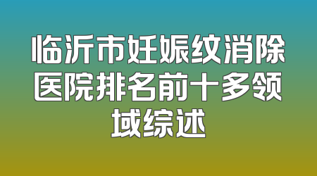 临沂市妊娠纹消除医院排名前十多领域综述