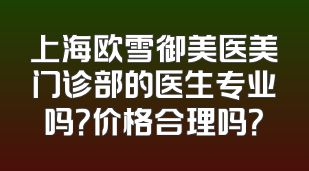 上海欧雪御美医美门诊部的医生专业吗？价格合理吗？